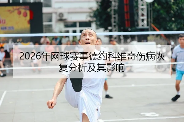 2026年网球赛事德约科维奇伤病恢复分析及其影响