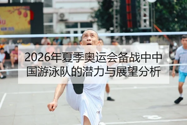 2026年夏季奥运会备战中中国游泳队的潜力与展望分析
