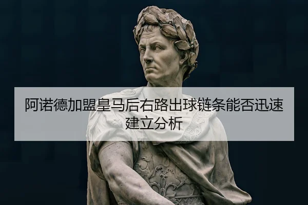 阿诺德加盟皇马后右路出球链条能否迅速建立分析