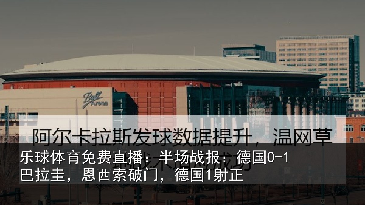 乐球体育免费直播:半场相关情况西索破门,德国1射正