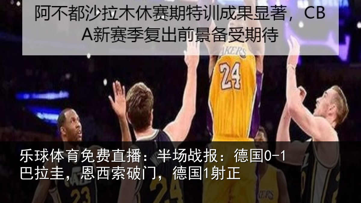 乐球体育免费直播:半场相关情况西索破门,德国1射正