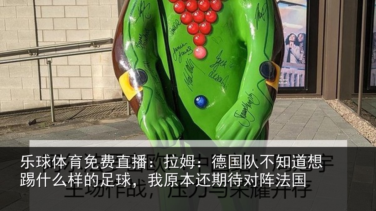 乐球体育免费直播：拉姆：德国队不知道想踢什么样的足球，我原本还期待对阵法国