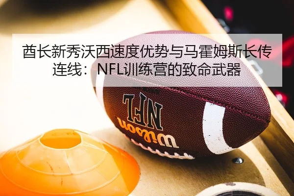 酋长新秀沃西速度优势与马霍姆斯长传连线：NFL训练营的致命武器