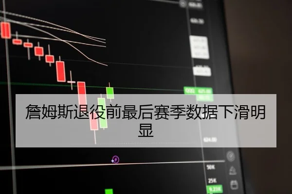 詹姆斯退役前最后赛季数据下滑明显