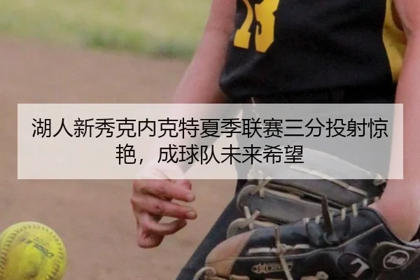 湖人新秀克内克特夏季联赛三分投射惊艳，成球队未来希望