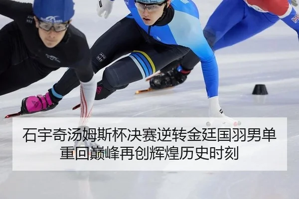 石宇奇汤姆斯杯决赛逆转金廷国羽男单重回巅峰再创辉煌历史时刻
